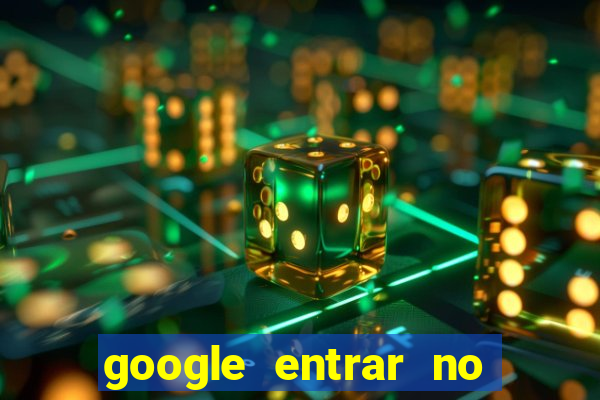 google entrar no jogo de c****