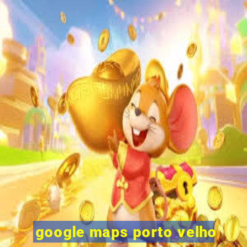 google maps porto velho