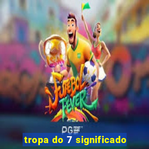 tropa do 7 significado