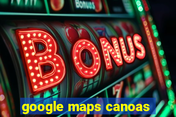 google maps canoas