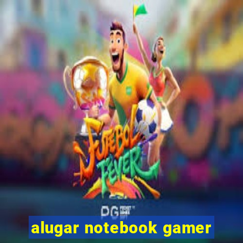 alugar notebook gamer