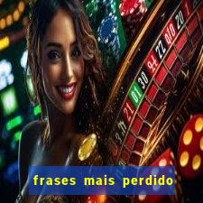 frases mais perdido que surdo em bingo